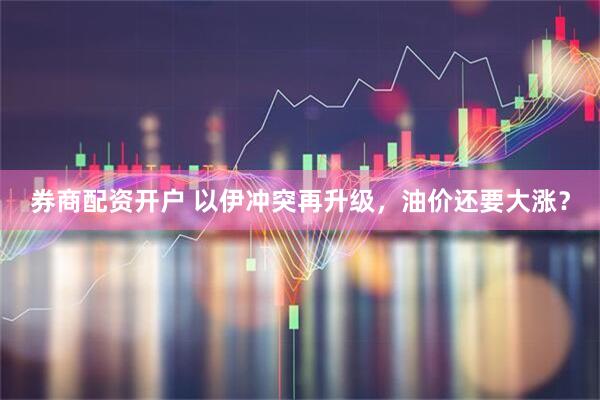 券商配资开户 以伊冲突再升级，油价还要大涨？