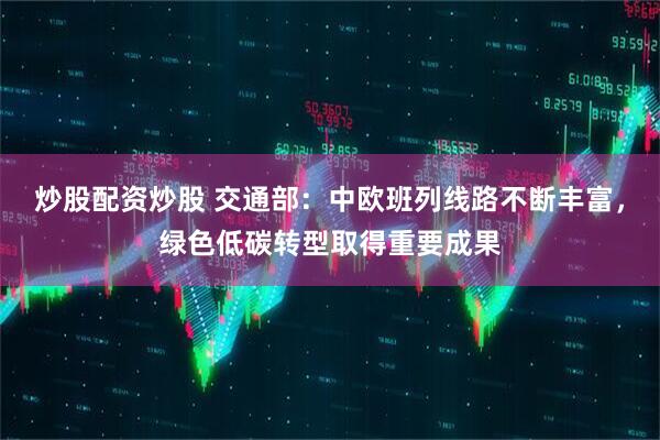 炒股配资炒股 交通部：中欧班列线路不断丰富，绿色低碳转型取得重要成果