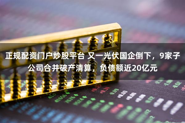 正规配资门户炒股平台 又一光伏国企倒下，9家子公司合并破产清算，负债额近20亿元