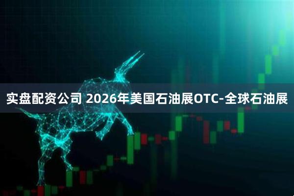 实盘配资公司 2026年美国石油展OTC-全球石油展