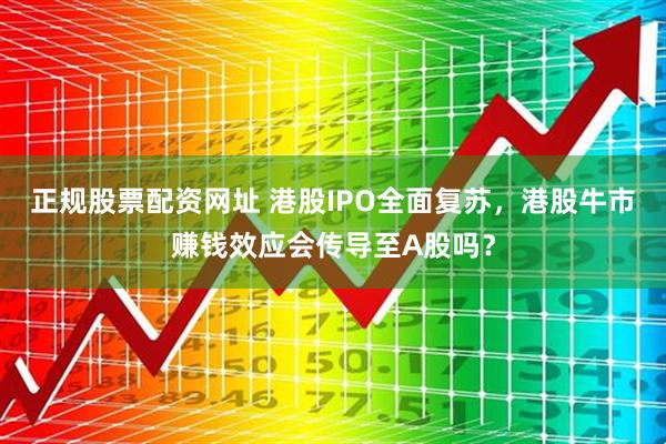 正规股票配资网址 港股IPO全面复苏，港股牛市赚钱效应会传导至A股吗？