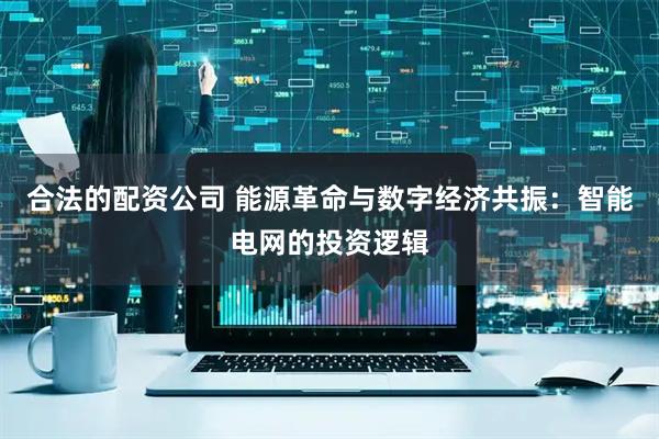合法的配资公司 能源革命与数字经济共振：智能电网的投资逻辑