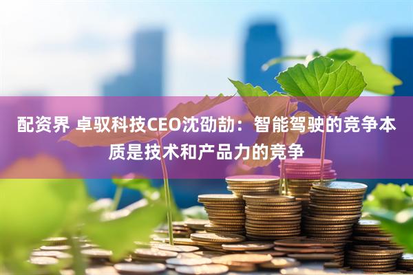 配资界 卓驭科技CEO沈劭劼：智能驾驶的竞争本质是技术和产品力的竞争