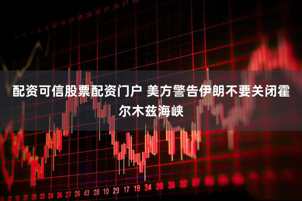 配资可信股票配资门户 美方警告伊朗不要关闭霍尔木兹海峡