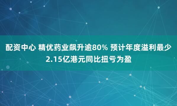 配资中心 精优药业飙升逾80% 预计年度溢利最少2.15亿港元同比扭亏为盈