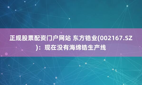 正规股票配资门户网站 东方锆业(002167.SZ)：现在没有海绵锆生产线
