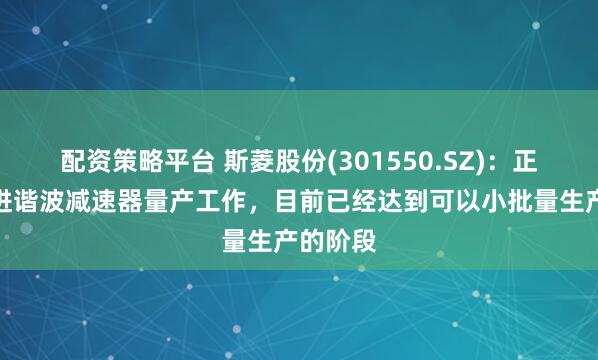 配资策略平台 斯菱股份(301550.SZ)：正积极推进谐波减速器量产工作，目前已经达到可以小批量生产的阶段