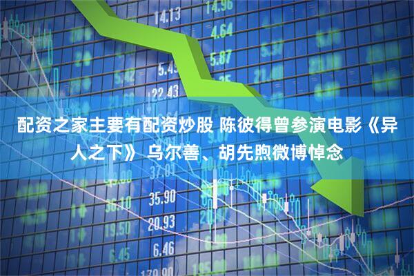 配资之家主要有配资炒股 陈彼得曾参演电影《异人之下》 乌尔善、胡先煦微博悼念