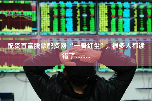 配资首富股票配资网 “一骑红尘”，很多人都读错了……