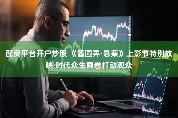 配资平台开户炒股 《酱园弄·悬案》上影节特别放映 时代众生画卷打动观众