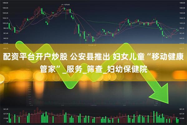 配资平台开户炒股 公安县推出 妇女儿童“移动健康管家”_服务_筛查_妇幼保健院
