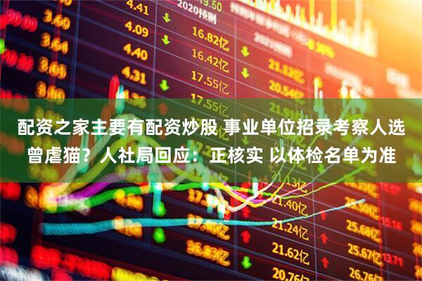 配资之家主要有配资炒股 事业单位招录考察人选曾虐猫？人社局回应：正核实 以体检名单为准