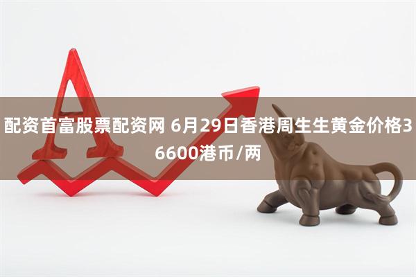 配资首富股票配资网 6月29日香港周生生黄金价格36600港币/两