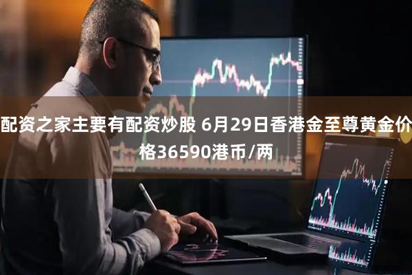 配资之家主要有配资炒股 6月29日香港金至尊黄金价格36590港币/两