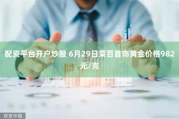 配资平台开户炒股 6月29日菜百首饰黄金价格982元/克