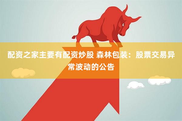 配资之家主要有配资炒股 森林包装：股票交易异常波动的公告