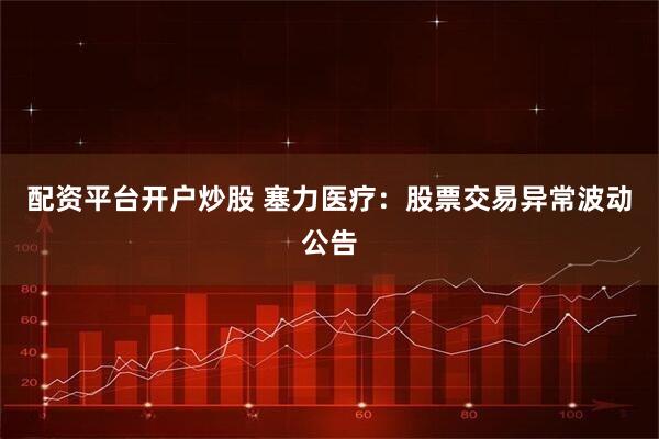 配资平台开户炒股 塞力医疗：股票交易异常波动公告