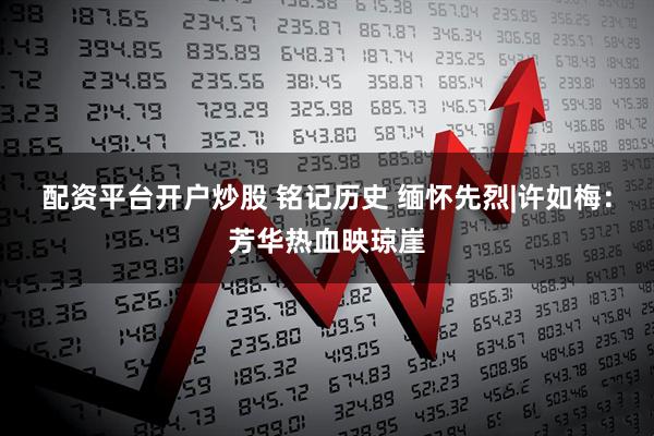 配资平台开户炒股 铭记历史 缅怀先烈|许如梅：芳华热血映琼崖