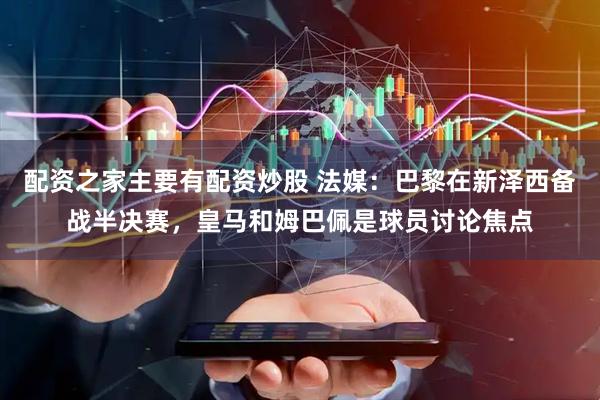 配资之家主要有配资炒股 法媒：巴黎在新泽西备战半决赛，皇马和姆巴佩是球员讨论焦点