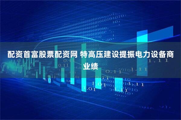 配资首富股票配资网 特高压建设提振电力设备商业绩