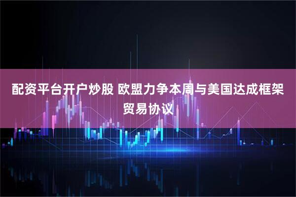配资平台开户炒股 欧盟力争本周与美国达成框架贸易协议