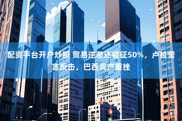 配资平台开户炒股 贸易逆差还被征50%，卢拉誓言反击，巴西资产重挫