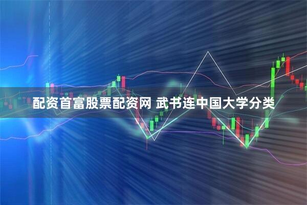 配资首富股票配资网 武书连中国大学分类