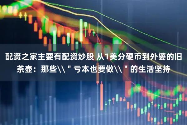 配资之家主要有配资炒股 从1美分硬币到外婆的旧茶壶：那些\＂亏本也要做\＂的生活坚持