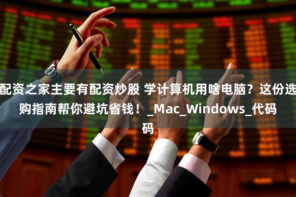 配资之家主要有配资炒股 学计算机用啥电脑？这份选购指南帮你避坑省钱！_Mac_Windows_代码