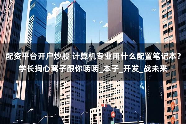 配资平台开户炒股 计算机专业用什么配置笔记本？学长掏心窝子跟你唠唠_本子_开发_战未来