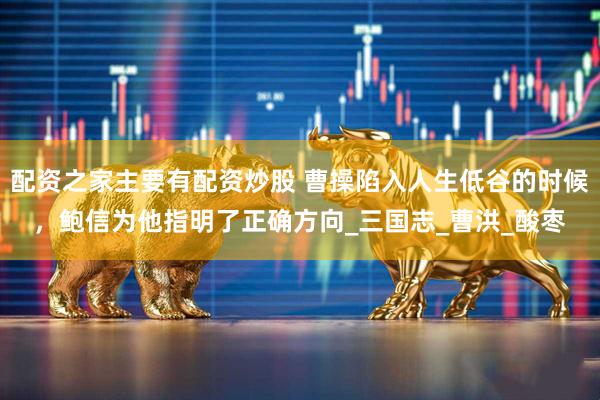 配资之家主要有配资炒股 曹操陷入人生低谷的时候，鲍信为他指明了正确方向_三国志_曹洪_酸枣