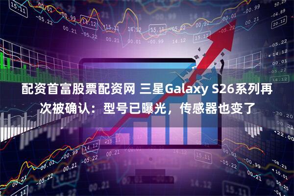 配资首富股票配资网 三星Galaxy S26系列再次被确认：型号已曝光，传感器也变了