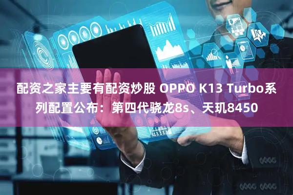 配资之家主要有配资炒股 OPPO K13 Turbo系列配置公布：第四代骁龙8s、天玑8450