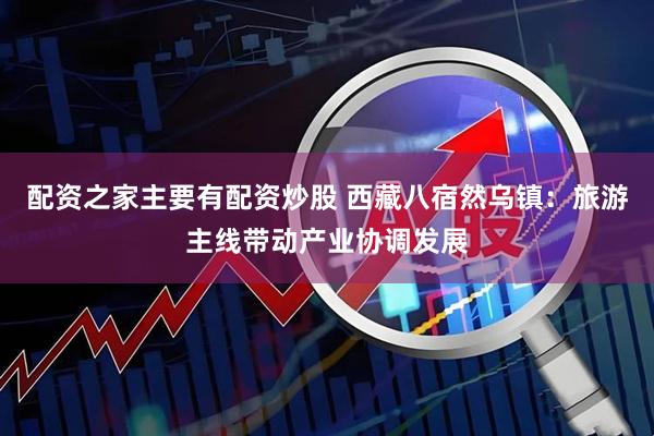 配资之家主要有配资炒股 西藏八宿然乌镇：旅游主线带动产业协调发展
