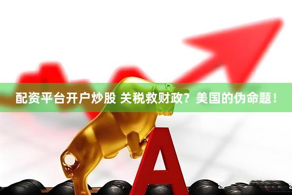 配资平台开户炒股 关税救财政？美国的伪命题！
