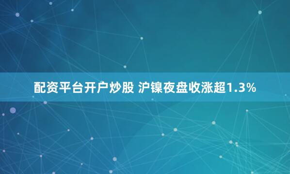 配资平台开户炒股 沪镍夜盘收涨超1.3%