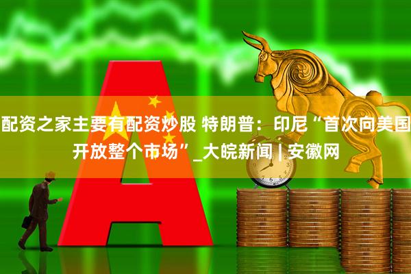配资之家主要有配资炒股 特朗普：印尼“首次向美国开放整个市场”_大皖新闻 | 安徽网