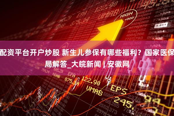 配资平台开户炒股 新生儿参保有哪些福利？国家医保局解答_大皖新闻 | 安徽网