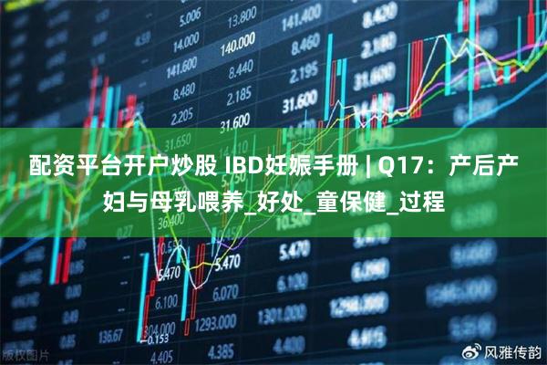 配资平台开户炒股 IBD妊娠手册 | Q17：产后产妇与母乳喂养_好处_童保健_过程