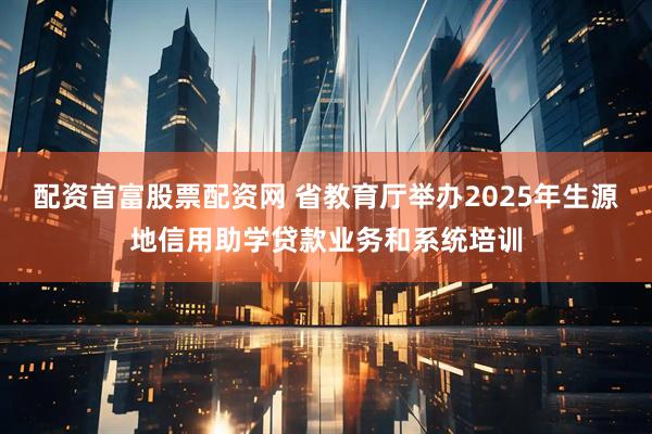 配资首富股票配资网 省教育厅举办2025年生源地信用助学贷款业务和系统培训