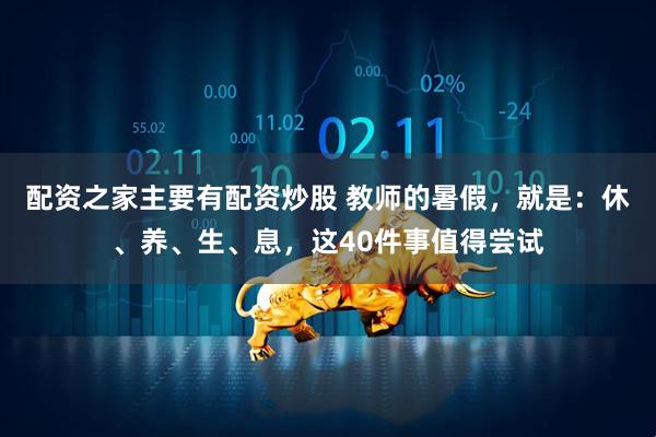配资之家主要有配资炒股 教师的暑假，就是：休、养、生、息，这40件事值得尝试