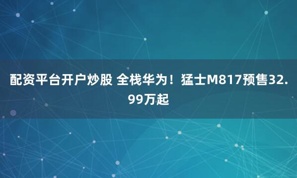 配资平台开户炒股 全栈华为！猛士M817预售32.99万起