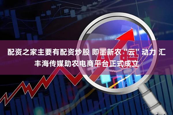 配资之家主要有配资炒股 即墨新农“云”动力 汇丰海传媒助农电商平台正式成立