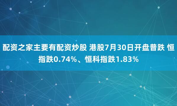 配资之家主要有配资炒股 港股7月30日开盘普跌 恒指跌0.74%、恒科指跌1.83%