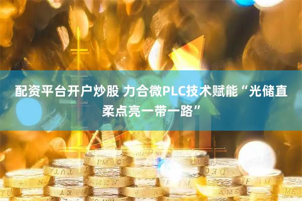 配资平台开户炒股 力合微PLC技术赋能“光储直柔点亮一带一路”