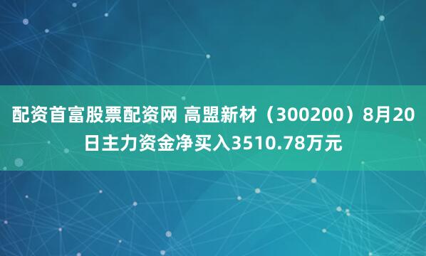 配资首富股票配资网 高盟新材（300200）8月20日主力资金净买入3510.78万元