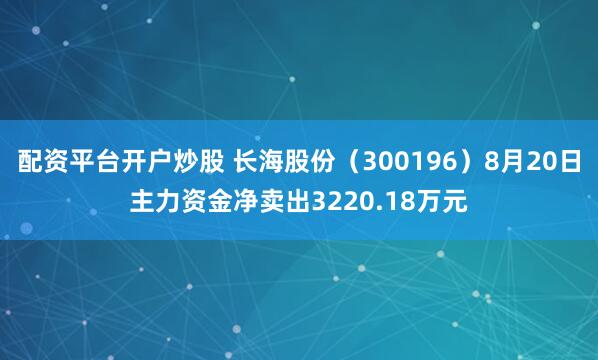 配资平台开户炒股 长海股份（300196）8月20日主力资金净卖出3220.18万元