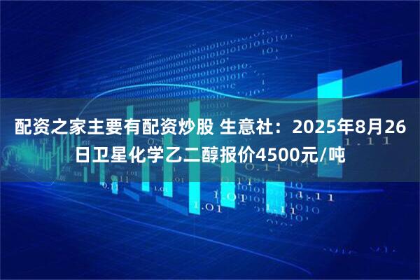 配资之家主要有配资炒股 生意社：2025年8月26日卫星化学乙二醇报价4500元/吨