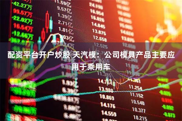 配资平台开户炒股 天汽模：公司模具产品主要应用于乘用车