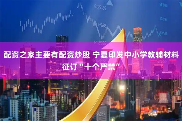 配资之家主要有配资炒股 宁夏印发中小学教辅材料征订“十个严禁”